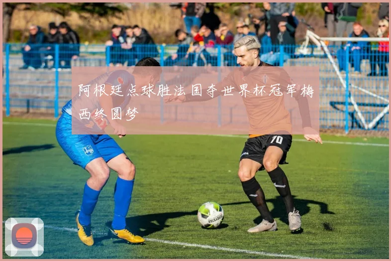 阿根廷点球胜法国夺世界杯冠军梅西终圆梦