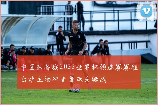 中国队备战2022世界杯预选赛赛程出炉主场冲击晋级关键战