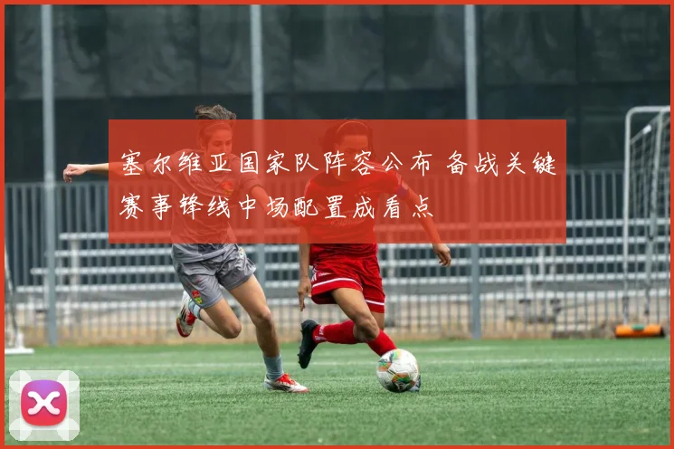 塞尔维亚国家队阵容公布 备战关键赛事锋线中场配置成看点