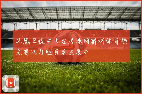 凤凰卫视中文台清沫网解析体育热点赛况与胜负看点展开