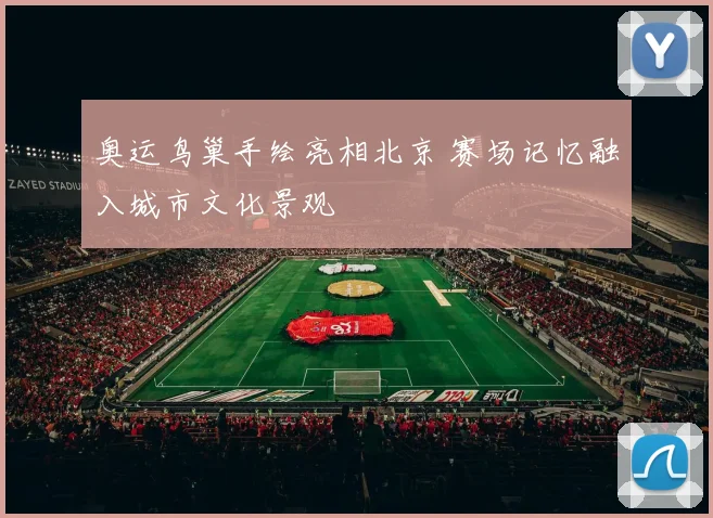 奥运鸟巢手绘亮相北京 赛场记忆融入城市文化景观