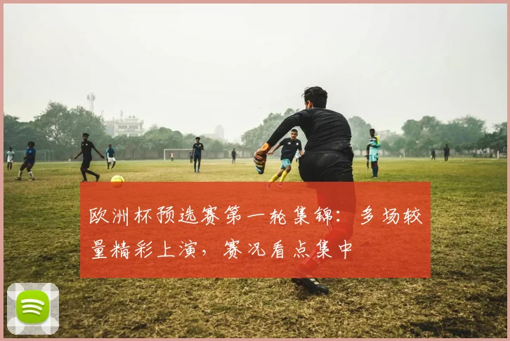 欧洲杯预选赛第一轮集锦:多场较量精彩上演,赛况看点集中