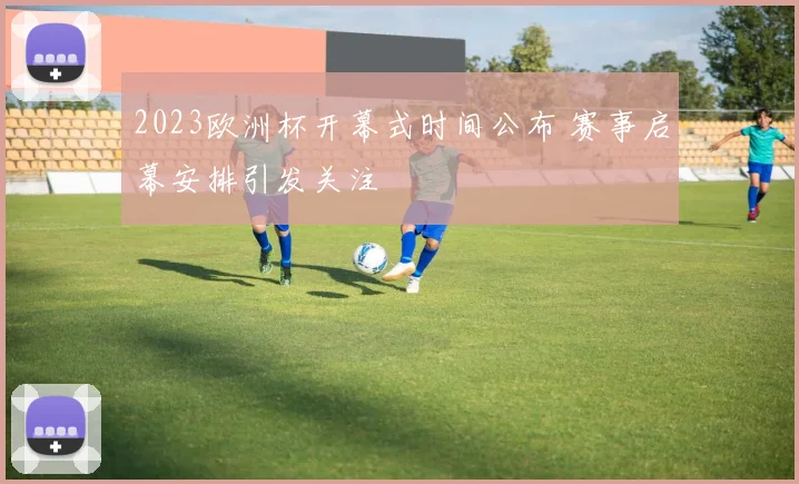 2023欧洲杯开幕式时间公布 赛事启幕安排引发关注