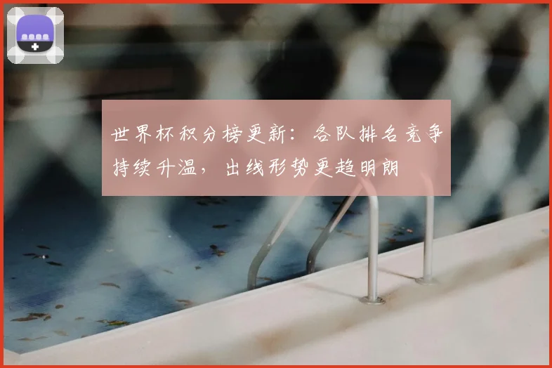 世界杯积分榜更新：各队排名竞争持续升温，出线形势更趋明朗