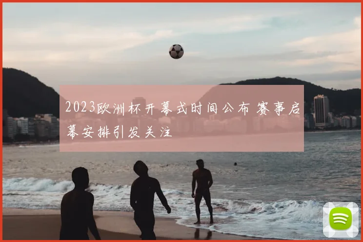 2023欧洲杯开幕式时间公布 赛事启幕安排引发关注