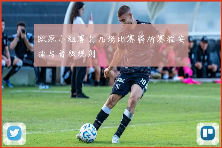 欧冠小组赛打几场比赛解析赛程安排与晋级规则