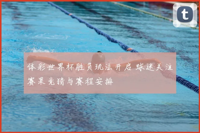体彩世界杯胜负玩法开启 球迷关注赛果竞猜与赛程安排