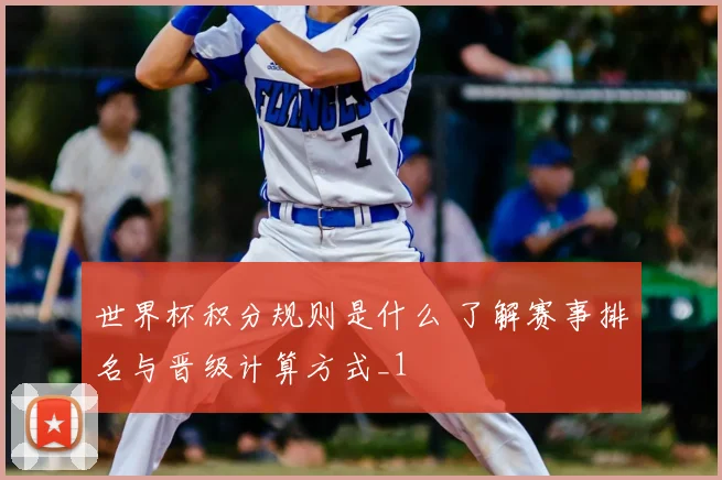 世界杯积分规则是什么 了解赛事排名与晋级计算方式_1