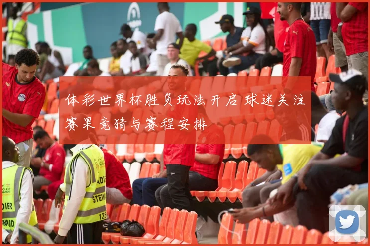 体彩世界杯胜负玩法开启 球迷关注赛果竞猜与赛程安排