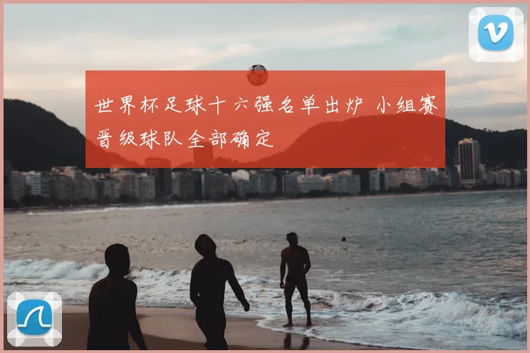 世界杯足球十六强名单出炉 小组赛晋级球队全部确定